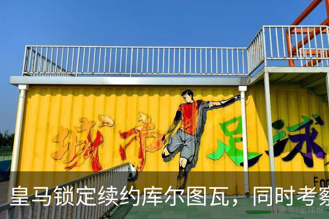 皇马锁定续约库尔图瓦，同时考察三名未来门将候选