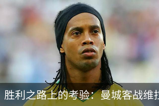 胜利之路上的考验：曼城客战维拉能否延续连胜？