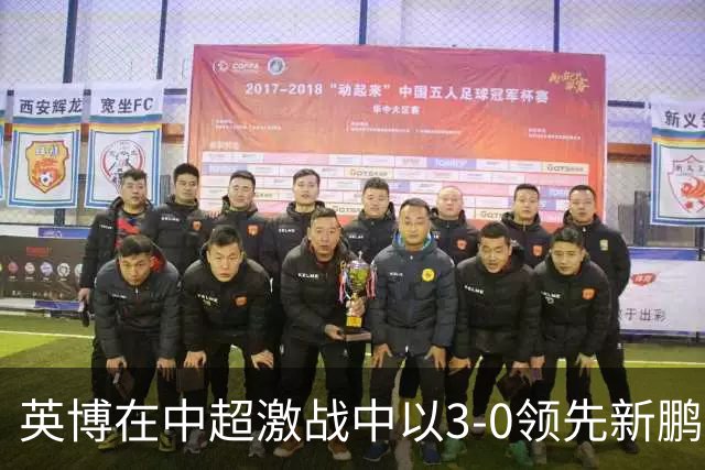 英博在中超激战中以3-0领先新鹏城 阿奇姆彭补射建功斩获精彩五球